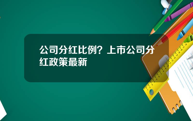 公司分红比例？上市公司分红政策最新