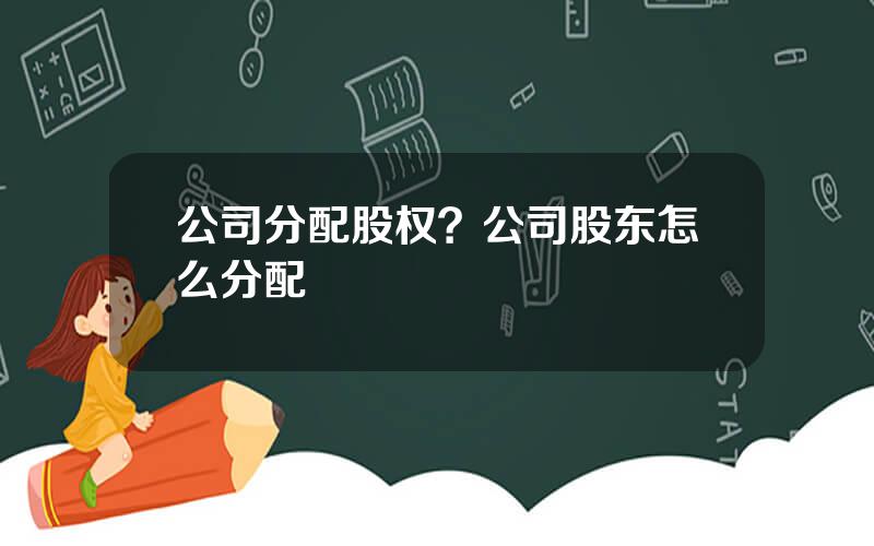 公司分配股权？公司股东怎么分配