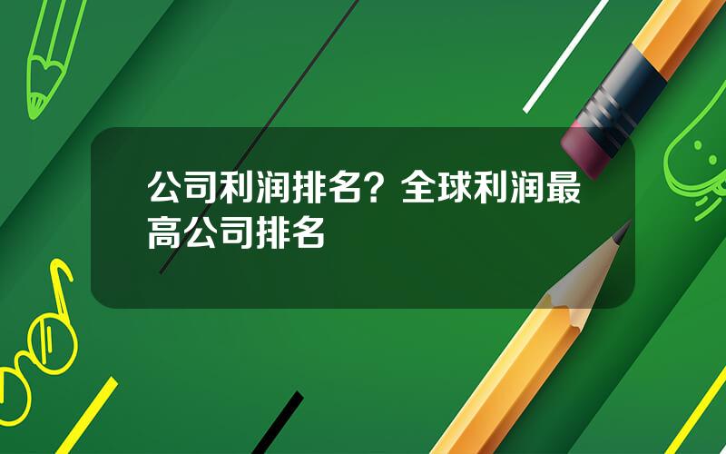 公司利润排名？全球利润最高公司排名