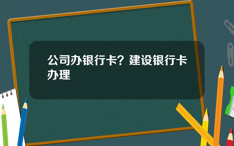 公司办银行卡？建设银行卡办理