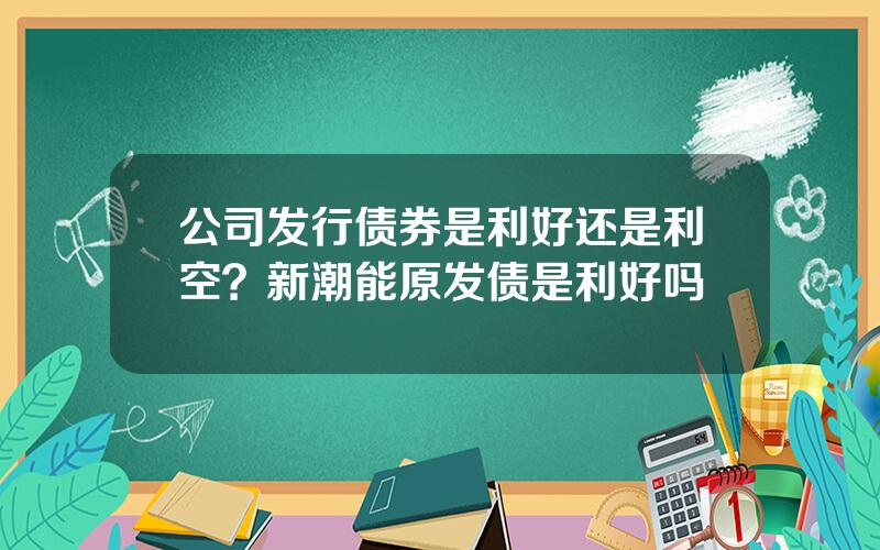 公司发行债券是利好还是利空？新潮能原发债是利好吗