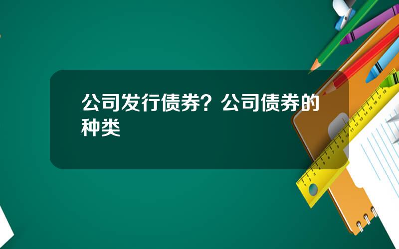 公司发行债券？公司债券的种类