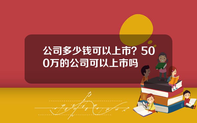 公司多少钱可以上市？500万的公司可以上市吗