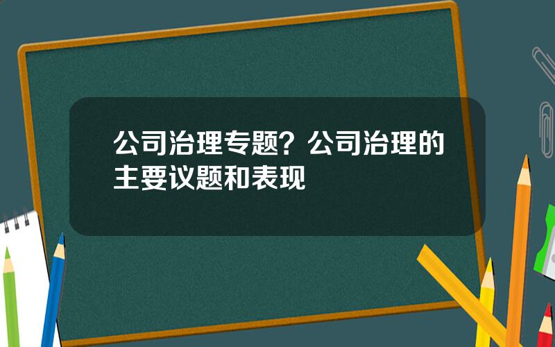 公司治理专题？公司治理的主要议题和表现