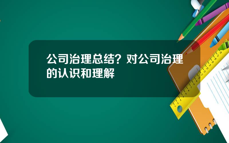 公司治理总结？对公司治理的认识和理解