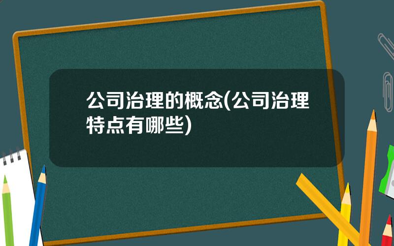 公司治理的概念(公司治理特点有哪些)