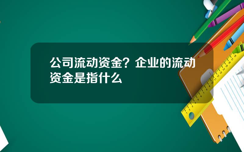 公司流动资金？企业的流动资金是指什么