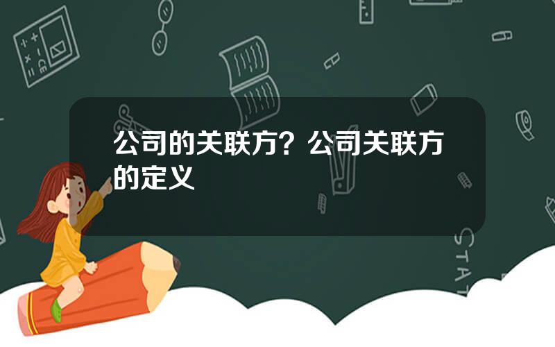 公司的关联方？公司关联方的定义