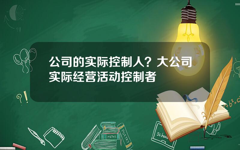 公司的实际控制人？大公司实际经营活动控制者