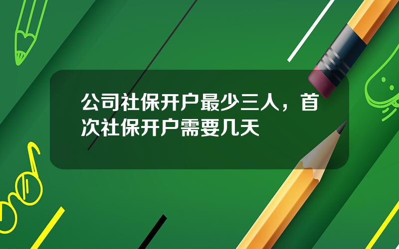 公司社保开户最少三人，首次社保开户需要几天