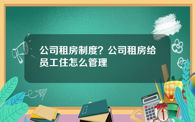 公司租房制度？公司租房给员工住怎么管理