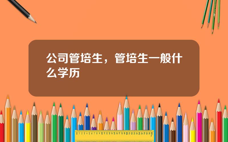 公司管培生，管培生一般什么学历