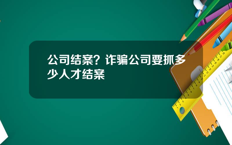 公司结案？诈骗公司要抓多少人才结案