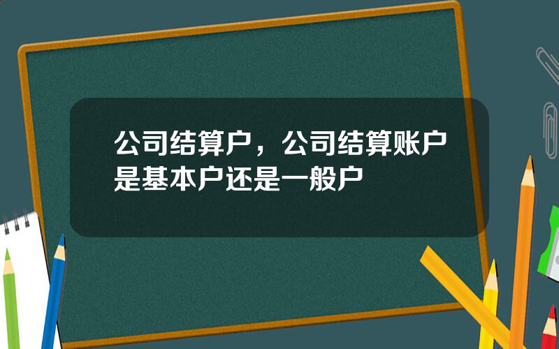 公司结算户，公司结算账户是基本户还是一般户