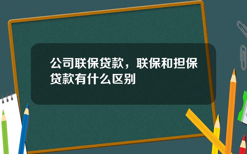 公司联保贷款，联保和担保贷款有什么区别