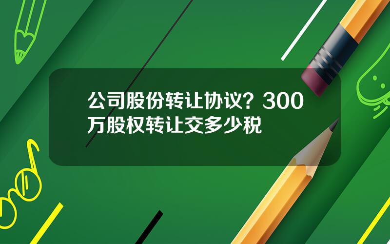 公司股份转让协议？300万股权转让交多少税