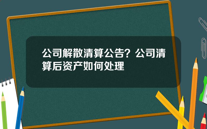 公司解散清算公告？公司清算后资产如何处理