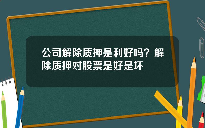 公司解除质押是利好吗？解除质押对股票是好是坏