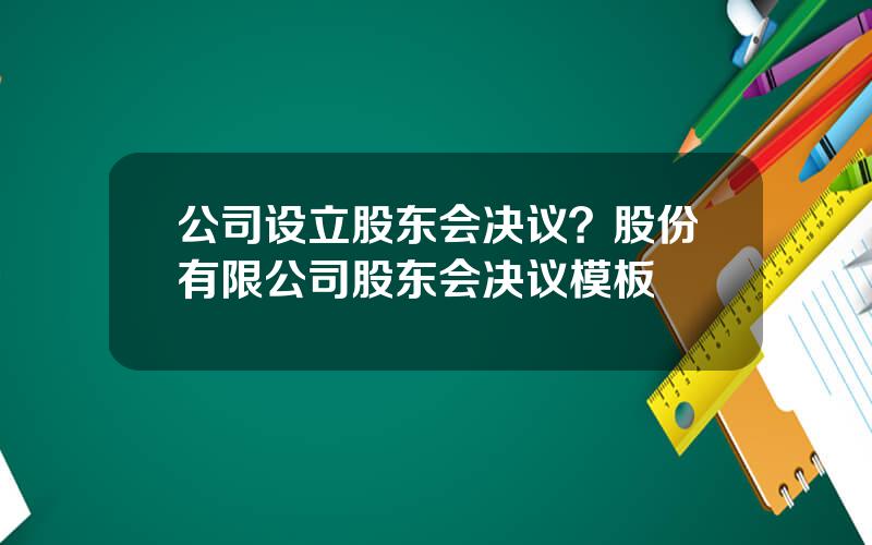 公司设立股东会决议？股份有限公司股东会决议模板