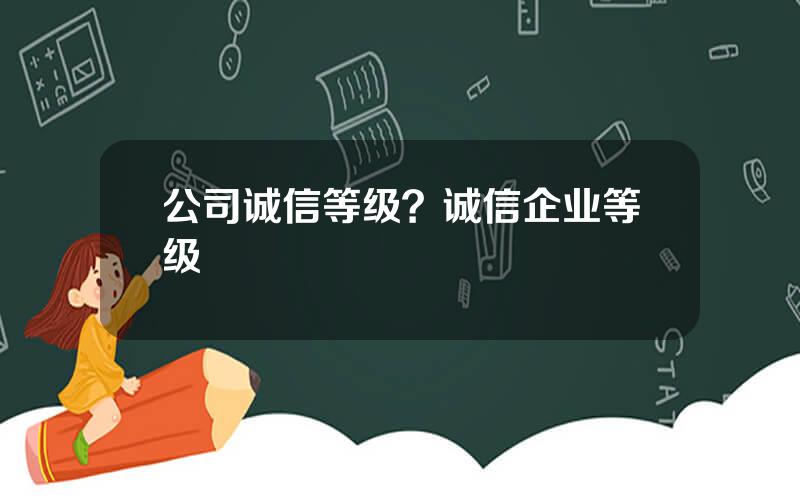 公司诚信等级？诚信企业等级