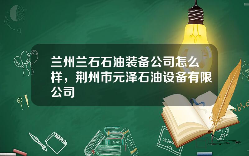 兰州兰石石油装备公司怎么样，荆州市元泽石油设备有限公司