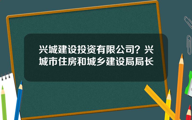 兴城建设投资有限公司？兴城市住房和城乡建设局局长