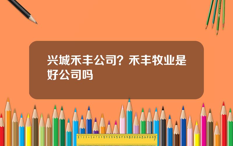 兴城禾丰公司？禾丰牧业是好公司吗