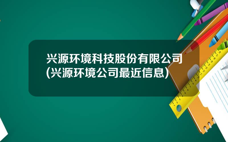 兴源环境科技股份有限公司(兴源环境公司最近信息)