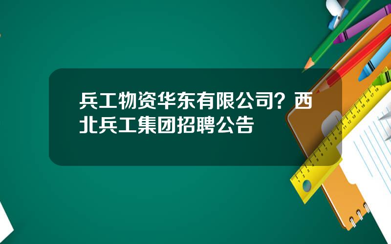 兵工物资华东有限公司？西北兵工集团招聘公告