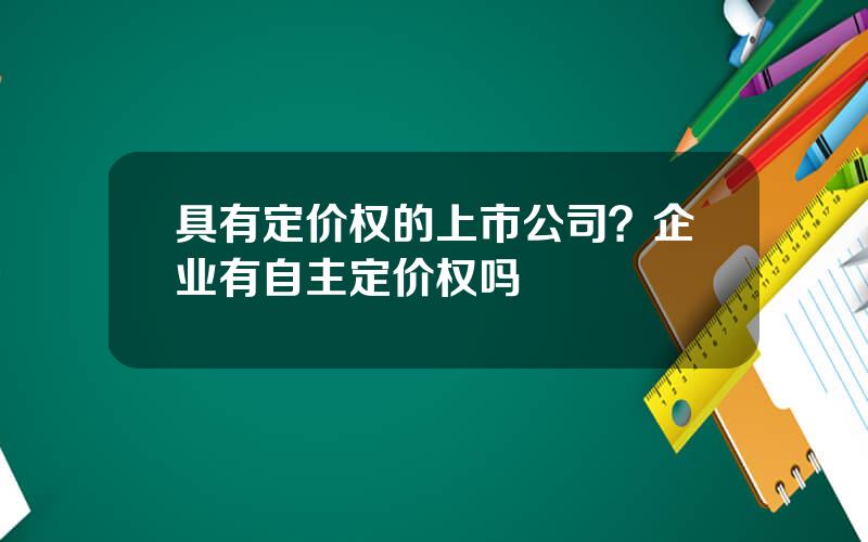 具有定价权的上市公司？企业有自主定价权吗