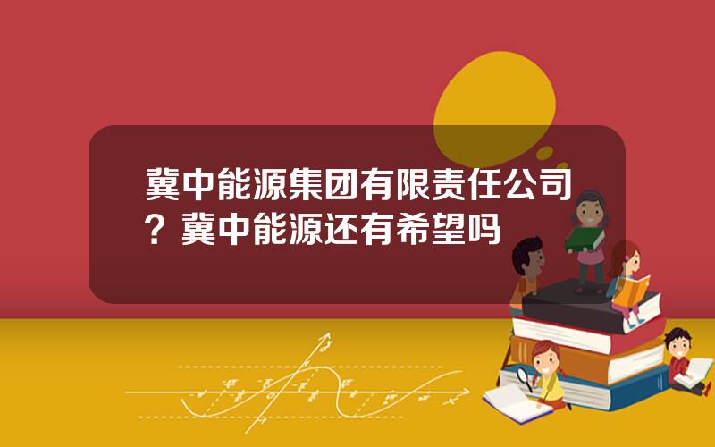 冀中能源集团有限责任公司？冀中能源还有希望吗