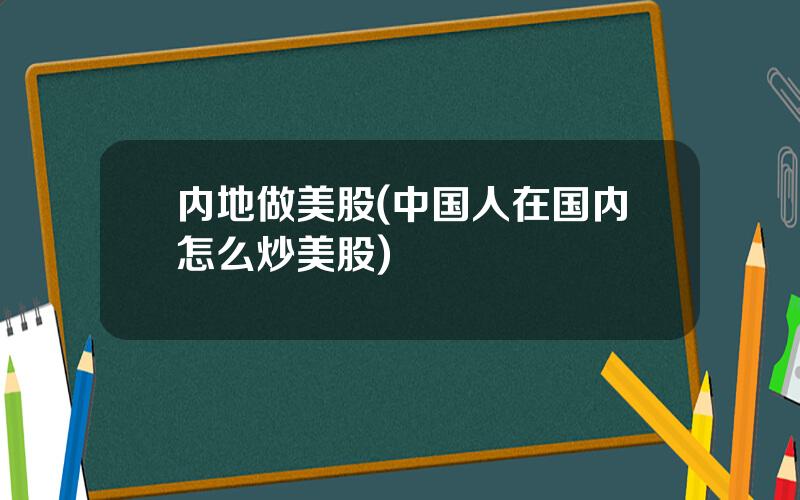 内地做美股(中国人在国内怎么炒美股)