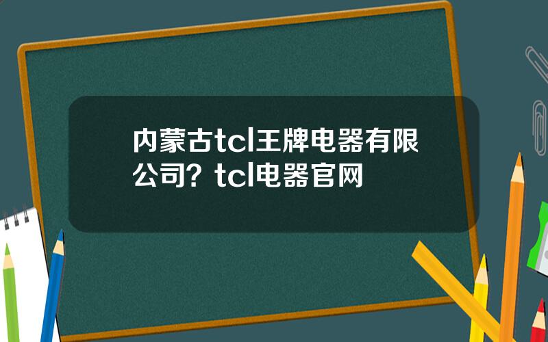 内蒙古tcl王牌电器有限公司？tcl电器官网