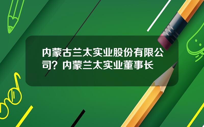 内蒙古兰太实业股份有限公司？内蒙兰太实业董事长