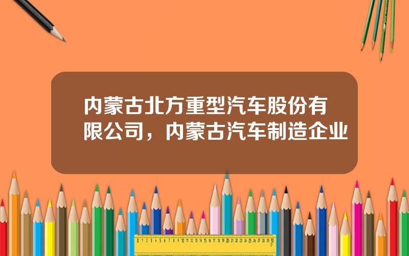 内蒙古北方重型汽车股份有限公司，内蒙古汽车制造企业