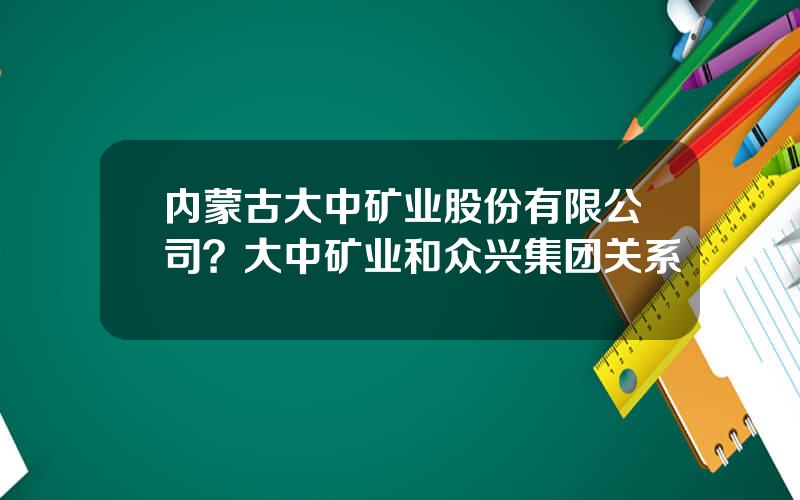 内蒙古大中矿业股份有限公司？大中矿业和众兴集团关系