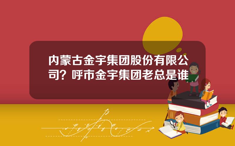 内蒙古金宇集团股份有限公司？呼市金宇集团老总是谁