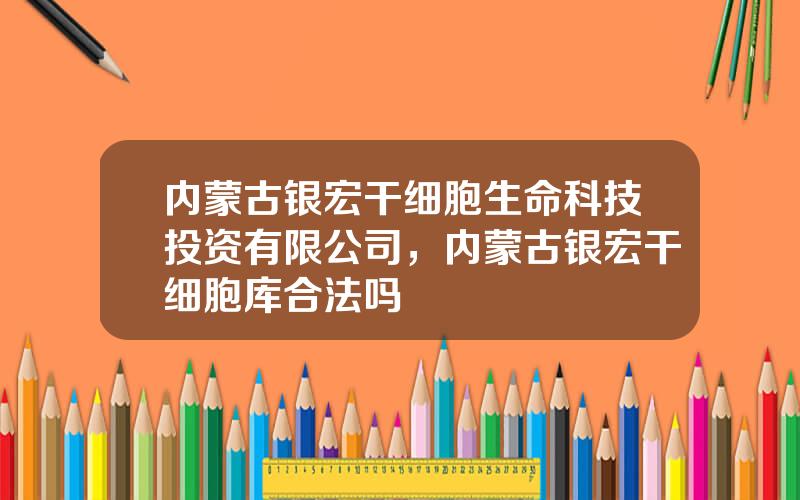 内蒙古银宏干细胞生命科技投资有限公司，内蒙古银宏干细胞库合法吗