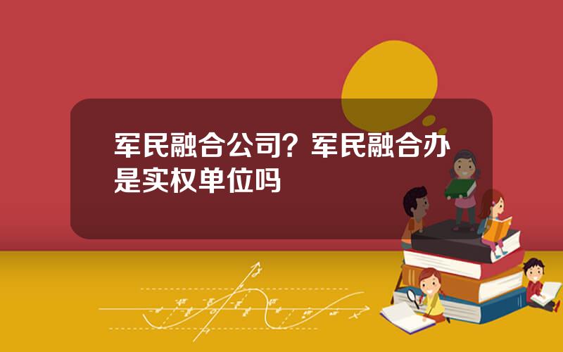 军民融合公司？军民融合办是实权单位吗