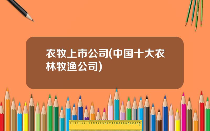 农牧上市公司(中国十大农林牧渔公司)