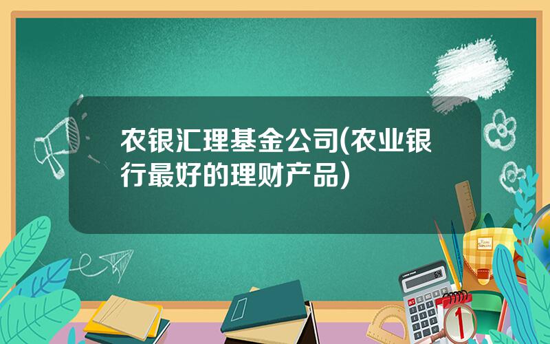 农银汇理基金公司(农业银行最好的理财产品)