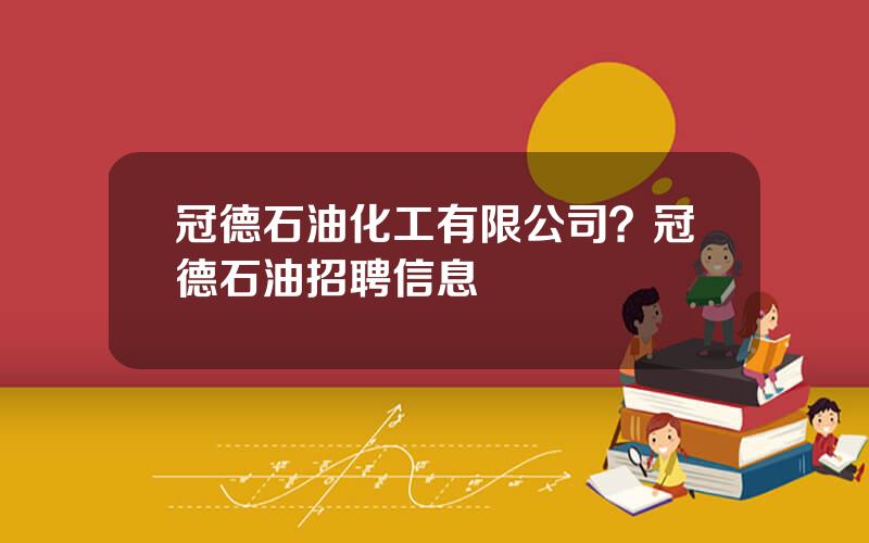 冠德石油化工有限公司？冠德石油招聘信息