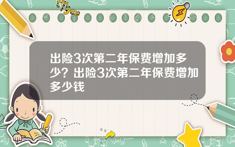 出险3次第二年保费增加多少？出险3次第二年保费增加多少钱