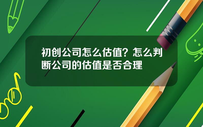 初创公司怎么估值？怎么判断公司的估值是否合理