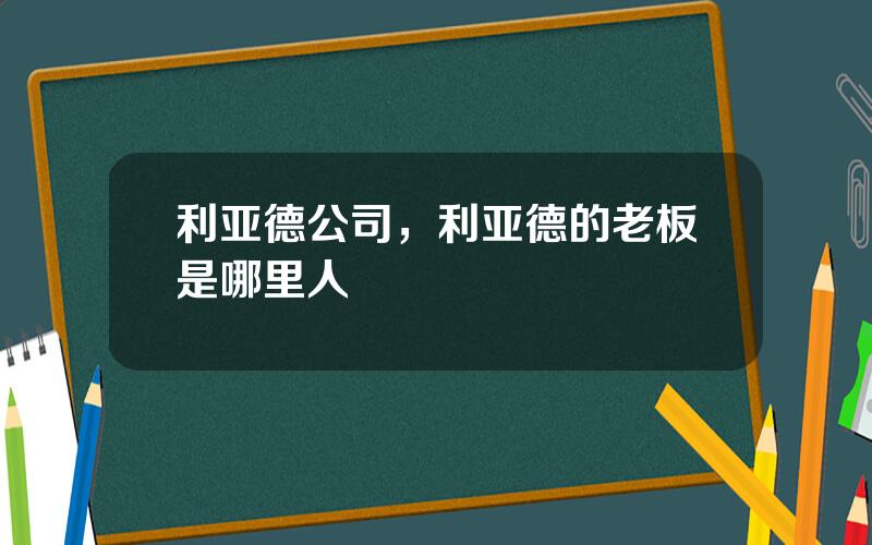 利亚德公司，利亚德的老板是哪里人