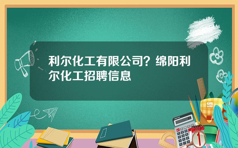 利尔化工有限公司？绵阳利尔化工招聘信息