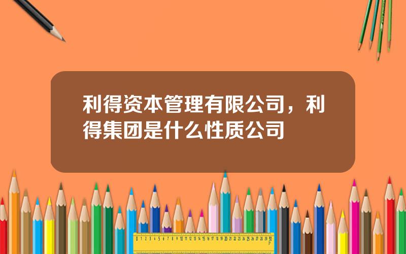 利得资本管理有限公司，利得集团是什么性质公司