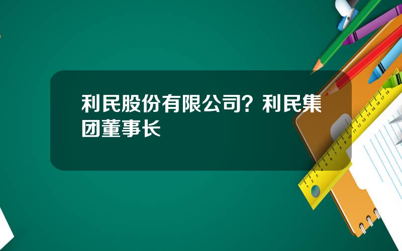 利民股份有限公司？利民集团董事长