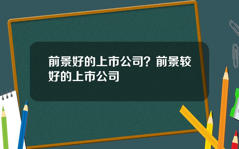 前景好的上市公司？前景较好的上市公司