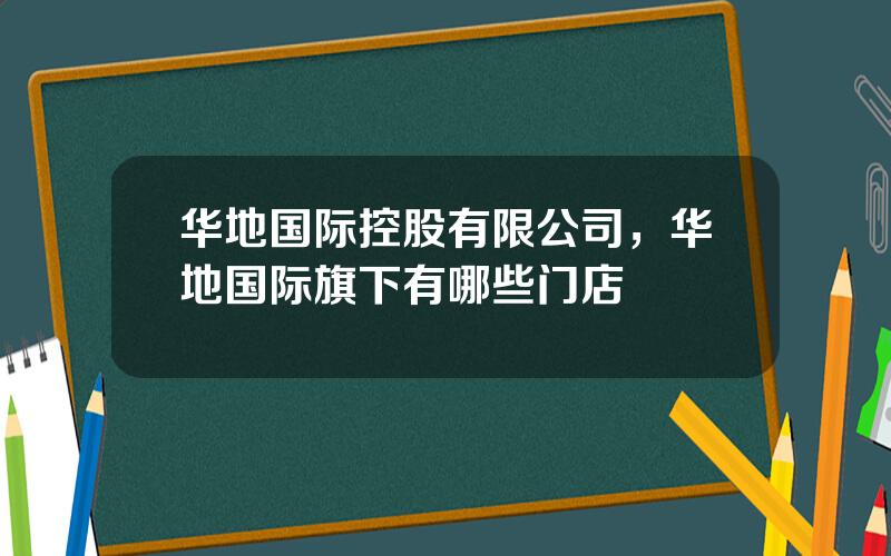 华地国际控股有限公司，华地国际旗下有哪些门店